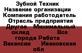 Зубной Техник › Название организации ­ Компания-работодатель › Отрасль предприятия ­ Другое › Минимальный оклад ­ 100 000 - Все города Работа » Вакансии   . Ивановская обл.